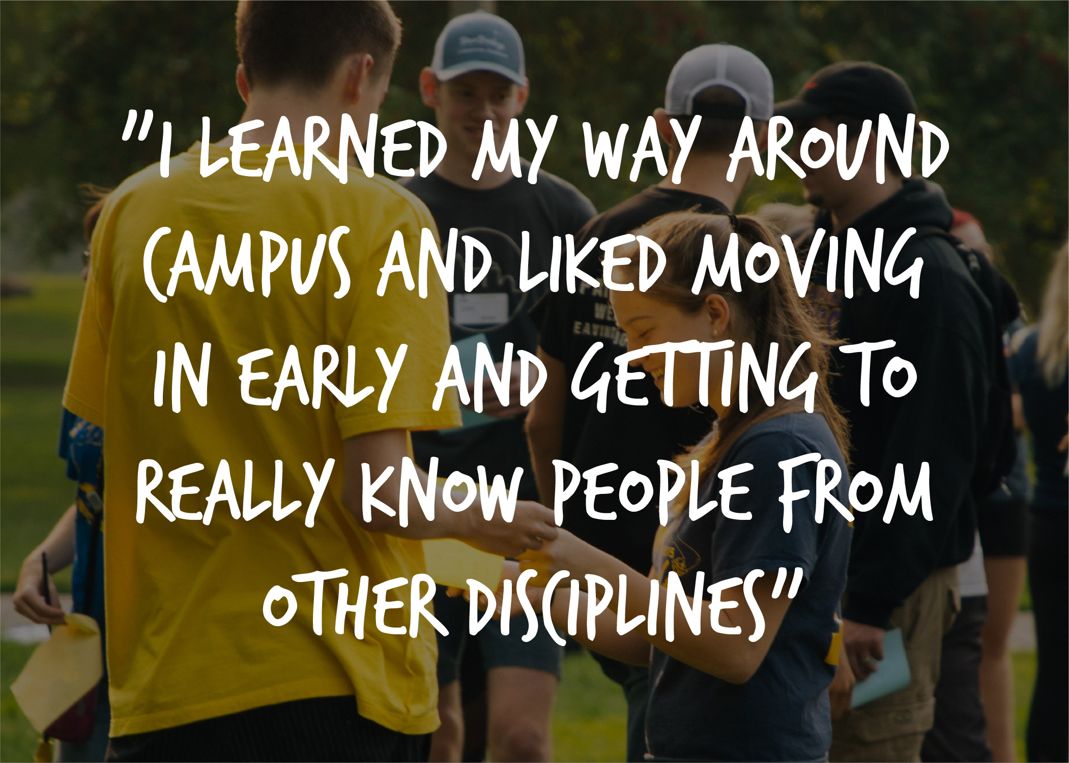 Image of students with quote that says "I learned my way around campus and liked moving in earlyand getting to really know people from other disciplines". 