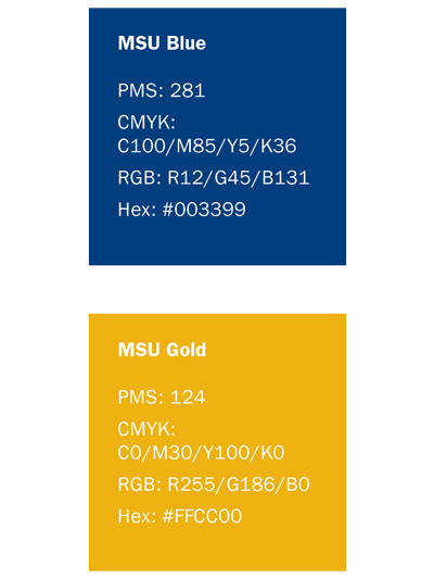 MSU Blue-PMS: 281, CMYK: C100/M85/Y5/K36, RGB: R12/G45/B131, Hex: #003399. MSU Gold PMS: 124, CMYK: C0/M30/Y100/K0, RGB: R255/G186/B0, Hex: #FFCC00 