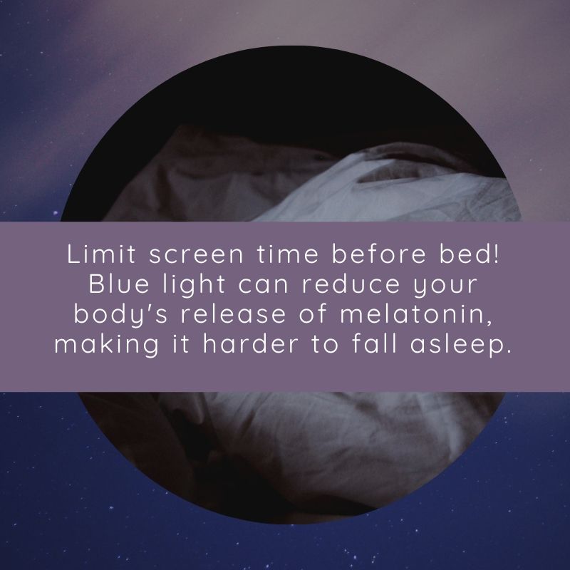 Limit screen time before bed! Blue light can reduce your body's release of melatonin, making it harder to fall asleep.