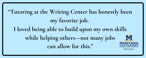 Quote: Tutoring at the Writing Center has honestly been my favorite job. I loved being able to build upon my own skills while helping others—not many jobs can allow for this.