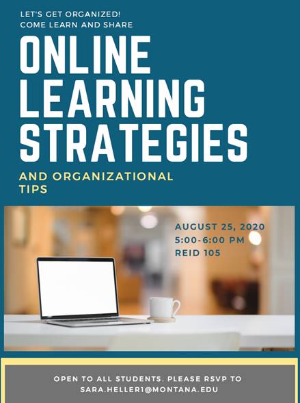 Let's Get Organized! Come learn and share Online Learning Strategies and Organizational Tips. August 25, 2020, 5 to 6 pm, Reid 105. Open to all students. Please RSVP to Sara dot Heller 1 at Montana dot edu.