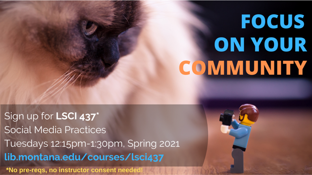 Focus on your community. Sign up for LSCI 437. Social Media Practices. Tuesdays 12:15 pm to 1:30 pm. Spring 2021. lib.montana.edu/courses/lsci437. No pre-reqs. No instructor consent needed.