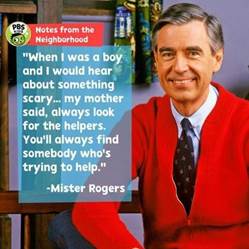 P B S. Fred Rogers. Notes from the Neighborhood. When I was a boy and I would hear about something scary, my mother said, always look for the helpers. You'll always find somebody who's trying to help. Mister Rogers.