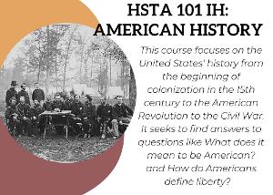 This course focuses on the United States' history from the beginning of colonization in the 15th century to the American Revolution to the Civil War. It seeks to find answers to questions like What does it mean to be American? and How do Americans define liberty?