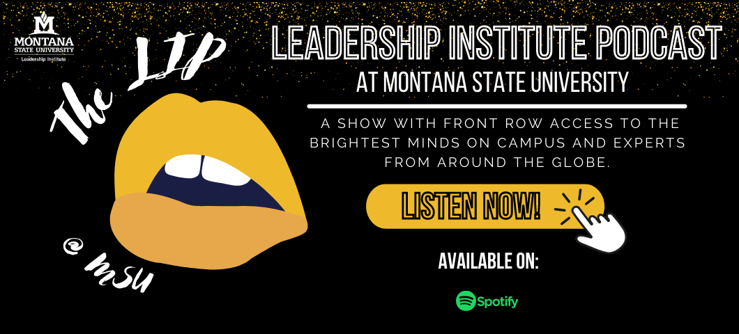 The L.I.P. at Montana State University features leadership inspiration and insights from experts on campus and around the globe. From MSU-Bozeman, we provide front row access to the brightest minds surrounding our university and community alongside world-renowned experts who share with us their leadership experiences and engage in discussion on timely topics.