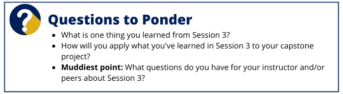 What is one thing you learned from Session 3? How will you apply what you've learned in Session 3 to your capstone project? Muddiest point: What questions do you have for your instructor and/or peers 
