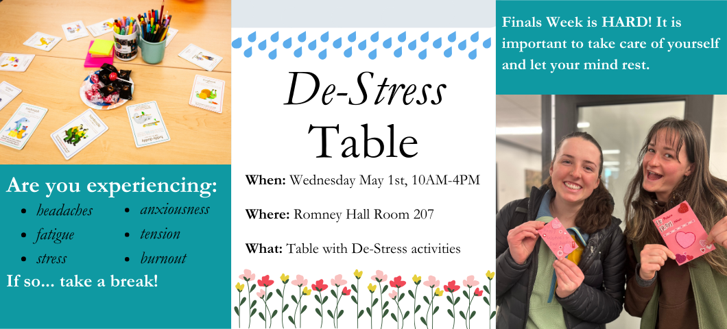 pictures of the writing center and students. Text: "Are you experiencing headaches, fatigue, stress, anxiousness, tension, burnout.If so... take a break! De- Stress Table: When: Wednesday May 1st, 10AM-4PM
Where: Romney Hall Room 207
What: Table with De-Stress activities. Finals Week is HARD! It is important to take care of yourself and let your mind rest. 