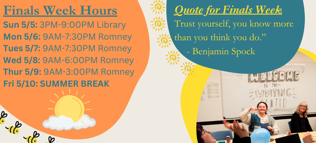 Blue and orange background with text, "Finals Week Hours: Sun 5/5: 3PM-9:00PM Library
Mon 5/6: 9AM-7:30PM Romney
Tues 5/7: 9AM-7:30PM Romney
Wed 5/8: 9AM-6:00PM Romney
Thur 5/9: 9AM-3:00PM Romney
Fri 5/10: SUMMER BREAK" and "Quote for Finals Week: Trust yourself, you know more than you think you do." by Benjamin Spock.